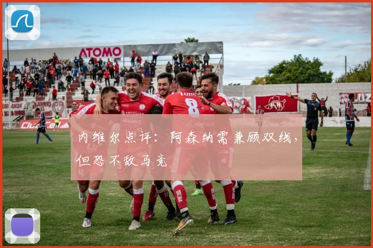 内维尔点评：阿森纳需兼顾双线，但恐不敌马竞