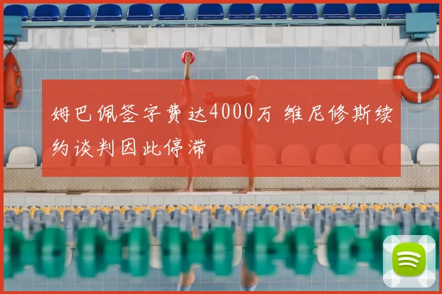 姆巴佩签字费达4000万 维尼修斯续约谈判因此停滞
