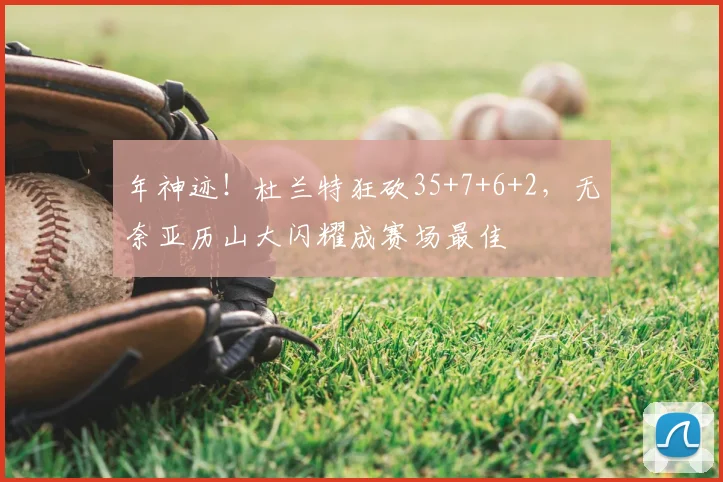 年神迹！杜兰特狂砍35+7+6+2，无奈亚历山大闪耀成赛场最佳