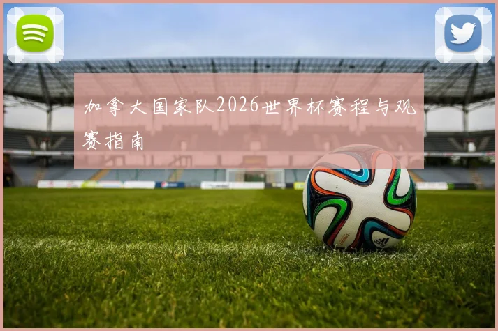 加拿大国家队2026世界杯赛程与观赛指南