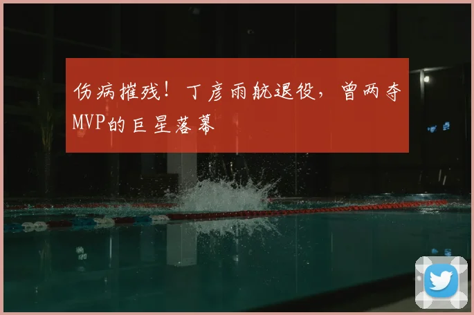 伤病摧残！丁彦雨航退役，曾两夺MVP的巨星落幕