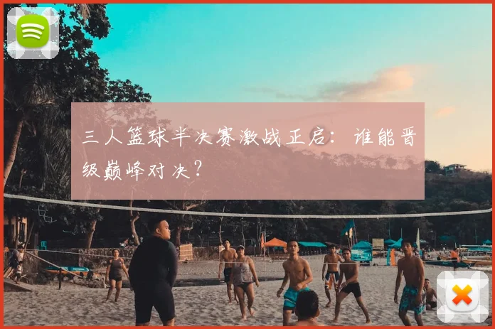 三人篮球半决赛激战正启:谁能晋级巅峰对决?