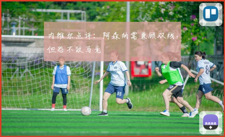 内维尔点评:阿森纳需兼顾双线,但恐不敌马竞