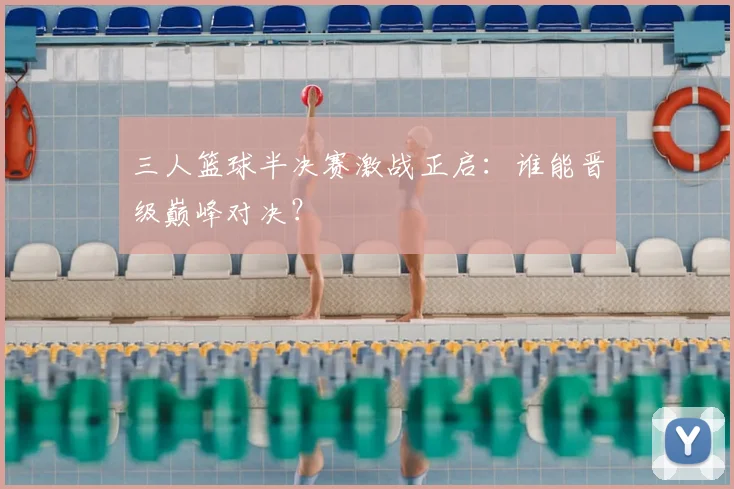 三人篮球半决赛激战正启:谁能晋级巅峰对决?