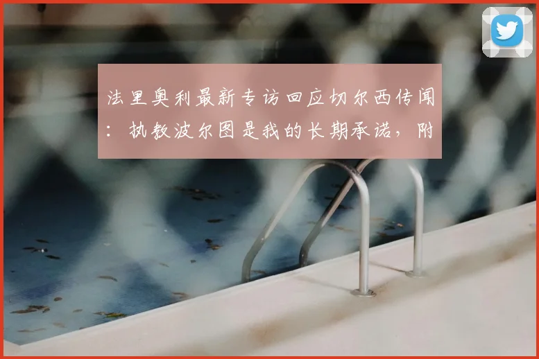 法里奥利最新专访回应切尔西传闻:执教波尔图是我的长期承诺,附主帅未来计划解析