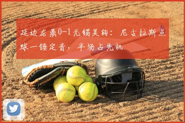 延边龙鼎0-1无锡吴钩：尼古拉斯点球一锤定音，半场占先机