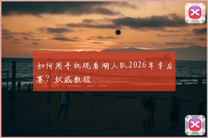如何用手机观看湖人队2026年季后赛？权威教程