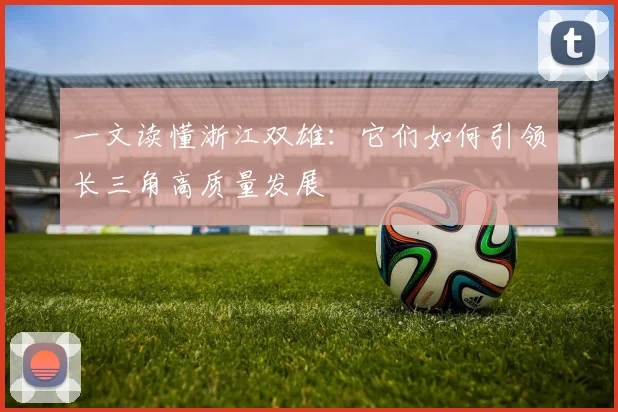 一文读懂浙江双雄：它们如何引领长三角高质量发展