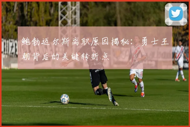 鲍勃迈尔斯离职原因揭秘：勇士王朝背后的关键转折点