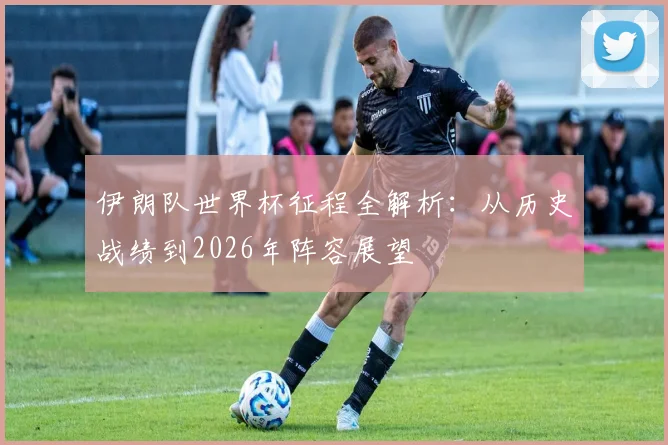 伊朗队世界杯征程全解析：从历史战绩到2026年阵容展望