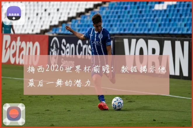 梅西2026世界杯前瞻:数据揭示他最后一舞的潜力