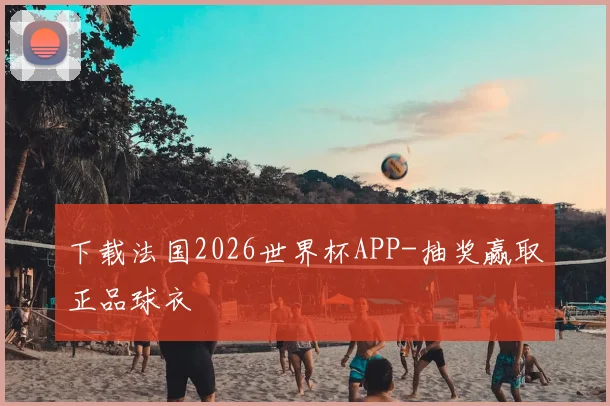 下载法国2026世界杯APP-抽奖赢取正品球衣