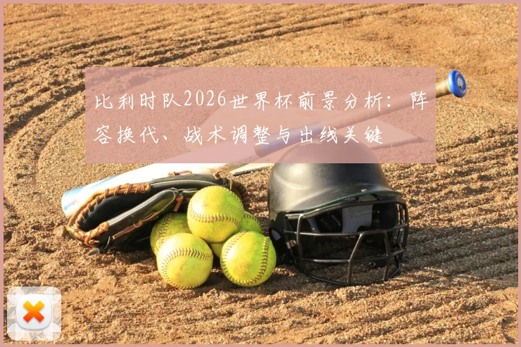 比利时队2026世界杯前景分析：阵容换代、战术调整与出线关键