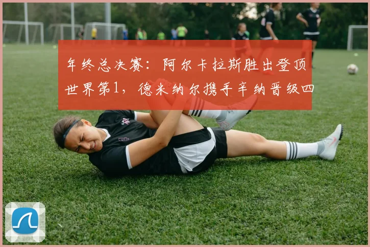 年终总决赛：阿尔卡拉斯胜出登顶世界第1，德米纳尔携手辛纳晋级四强