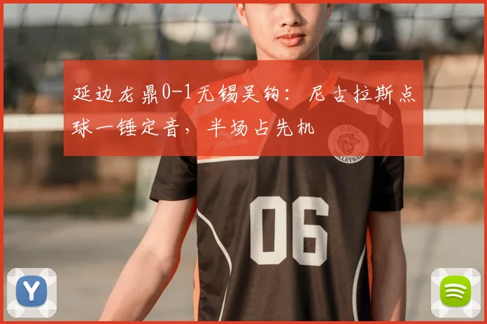 延边龙鼎0-1无锡吴钩:尼古拉斯点球一锤定音,半场占先机