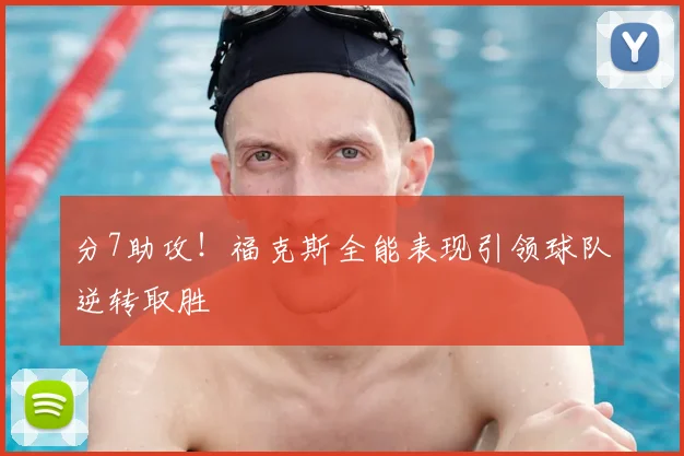 分7助攻!福克斯全能表现引领球队逆转取胜