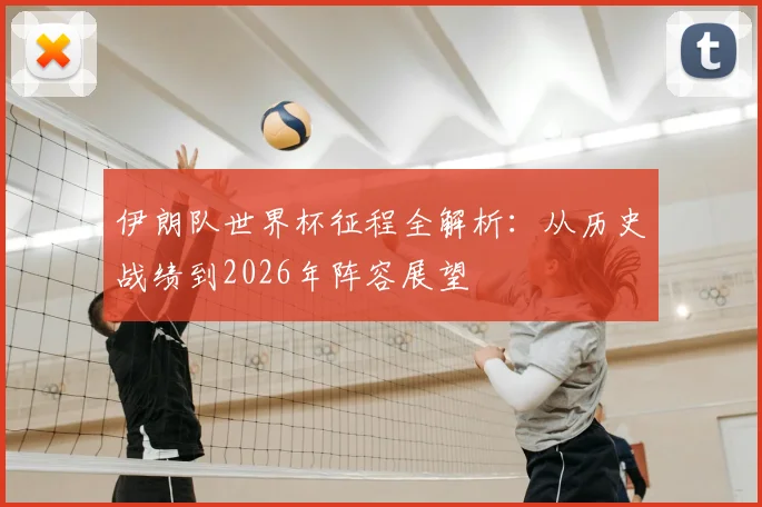 伊朗队世界杯征程全解析：从历史战绩到2026年阵容展望
