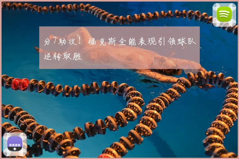 分7助攻!福克斯全能表现引领球队逆转取胜