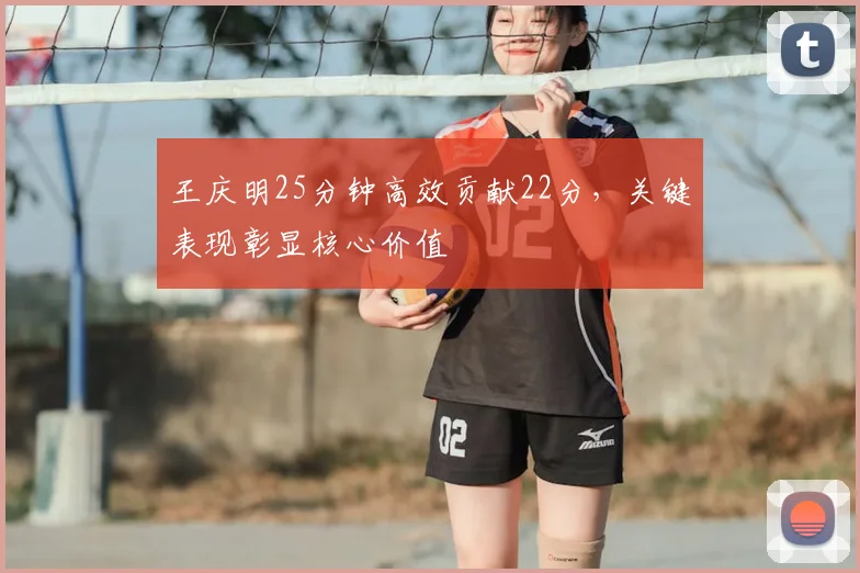 王庆明25分钟高效贡献22分，关键表现彰显核心价值
