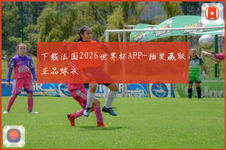 下载法国2026世界杯APP-抽奖赢取正品球衣