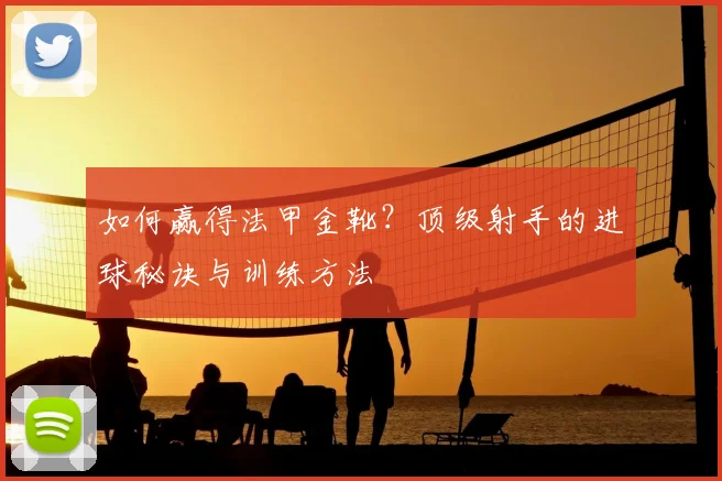 如何赢得法甲金靴？顶级射手的进球秘诀与训练方法