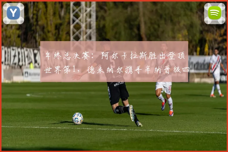 年终总决赛：阿尔卡拉斯胜出登顶世界第1，德米纳尔携手辛纳晋级四强