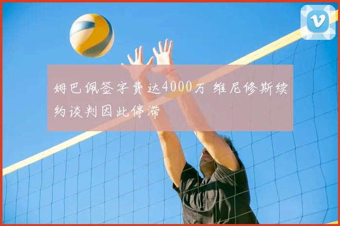 姆巴佩签字费达4000万 维尼修斯续约谈判因此停滞