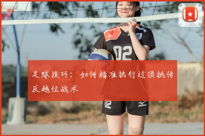 足球技巧:如何精准执行过顶挑传反越位战术