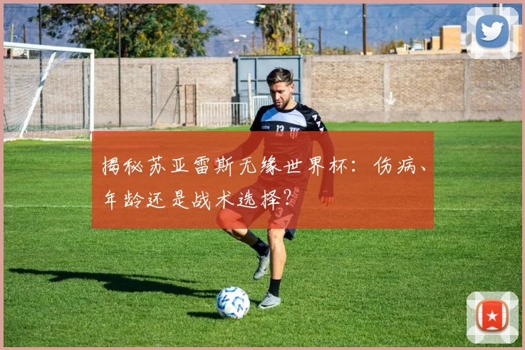 揭秘苏亚雷斯无缘世界杯：伤病、年龄还是战术选择？