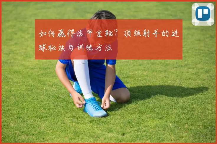 如何赢得法甲金靴？顶级射手的进球秘诀与训练方法