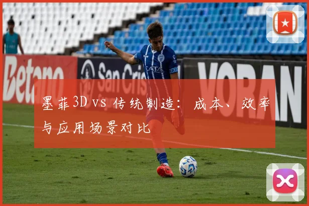 墨菲3D vs 传统制造：成本、效率与应用场景对比