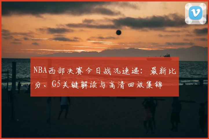NBA西部决赛今日战况速递：最新比分、G5关键解读与高清回放集锦