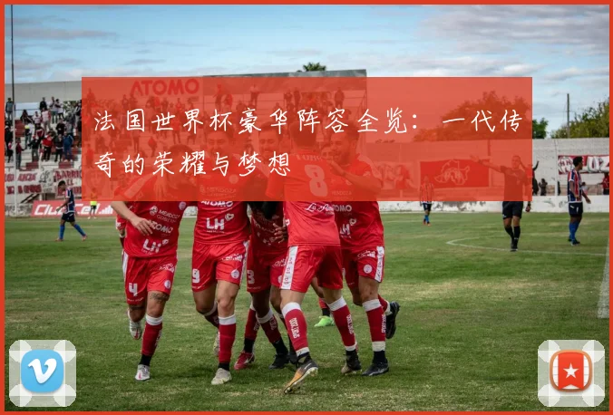 法国世界杯豪华阵容全览：一代传奇的荣耀与梦想