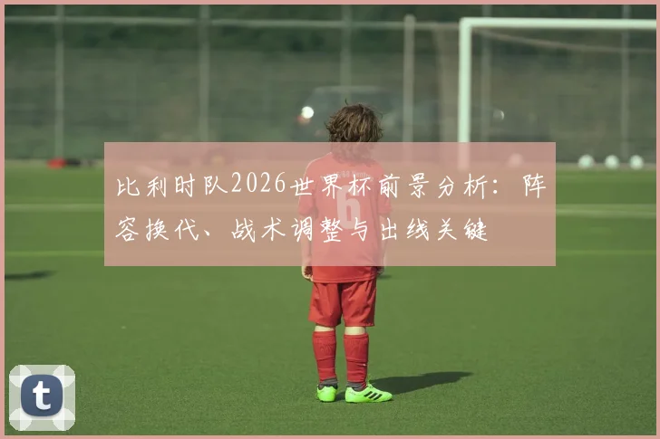 比利时队2026世界杯前景分析：阵容换代、战术调整与出线关键