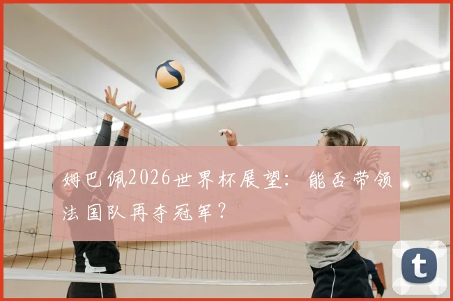 姆巴佩2026世界杯展望：能否带领法国队再夺冠军？