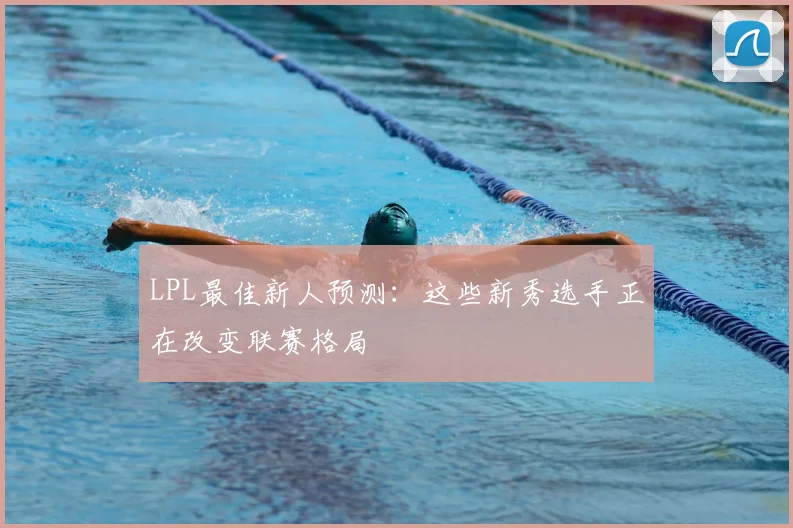 LPL最佳新人预测：这些新秀选手正在改变联赛格局
