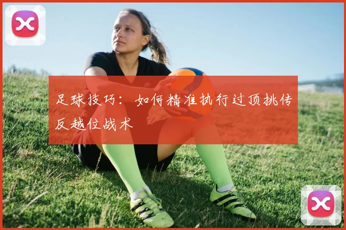 足球技巧:如何精准执行过顶挑传反越位战术